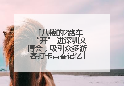 八楼的2路车 “开” 进深圳文博会，吸引众多游客打卡青春记忆