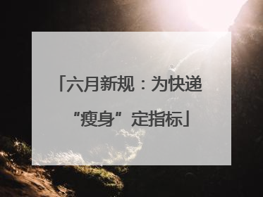 六月新规：为快递“瘦身”定指标