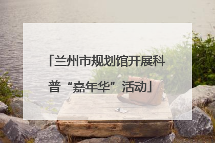 兰州市规划馆开展科普“嘉年华”活动