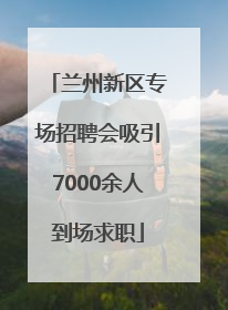 兰州新区专场招聘会吸引7000余人到场求职