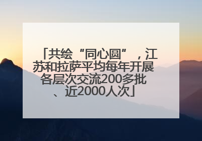 共绘“同心圆”，江苏和拉萨平均每年开展各层次交流200多批、近2000人次