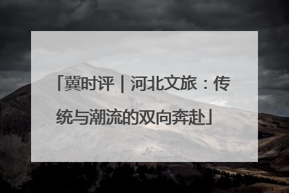 冀时评｜河北文旅：传统与潮流的双向奔赴