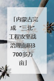 内蒙古完成“三北”工程攻坚战治理面积3700多万亩