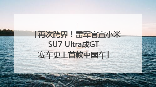 再次跨界！雷军官宣小米SU7 Ultra成GT赛车史上首款中国车