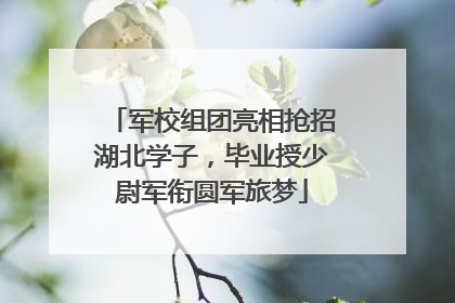 军校组团亮相抢招湖北学子，毕业授少尉军衔圆军旅梦