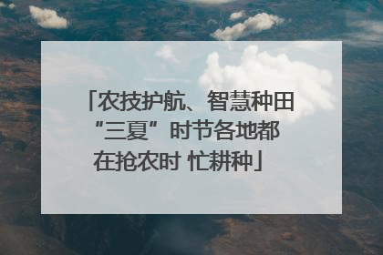 农技护航、智慧种田 “三夏”时节各地都在抢农时 忙耕种