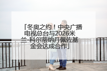 冬奥之约！中央广播电视总台与2026米兰-科尔蒂纳丹佩佐基金会达成合作
