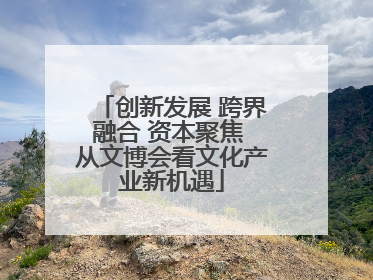 创新发展 跨界融合 资本聚焦 从文博会看文化产业新机遇