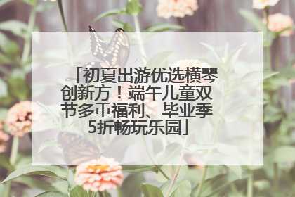 初夏出游优选横琴创新方！端午儿童双节多重福利、毕业季5折畅玩乐园