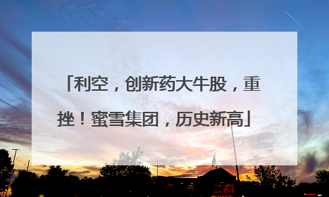 利空，创新药大牛股，重挫！蜜雪集团，历史新高