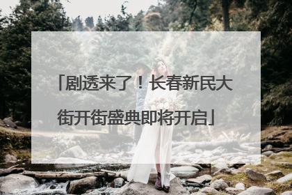 剧透来了！长春新民大街开街盛典即将开启