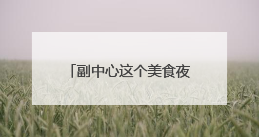 副中心这个美食夜市迎客啦！烧烤、小龙虾、啤酒……