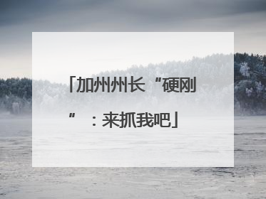 加州州长“硬刚”：来抓我吧