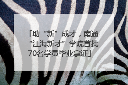 助“新”成才，南通“江海新才”学院首批70名学员毕业拿证