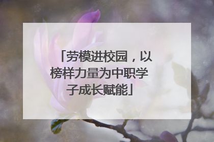 劳模进校园，以榜样力量为中职学子成长赋能