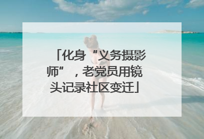 化身“义务摄影师”，老党员用镜头记录社区变迁