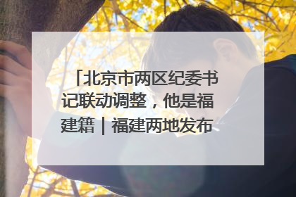 北京市两区纪委书记联动调整，他是福建籍｜福建两地发布一批人事消息