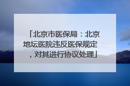 北京市医保局：北京地坛医院违反医保规定，对其进行协议处理
