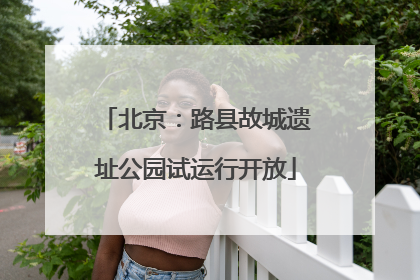 北京：路县故城遗址公园试运行开放