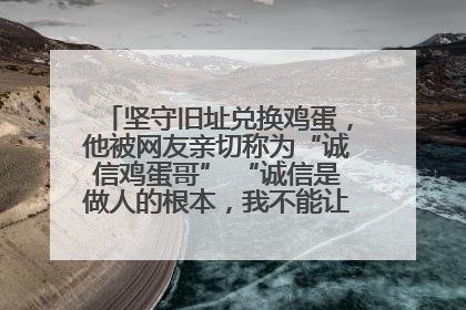 坚守旧址兑换鸡蛋，他被网友亲切称为“诚信鸡蛋哥” “诚信是做人的根本，我不能让人戳脊梁骨”