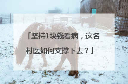 坚持1块钱看病，这名村医如何支撑下去？
