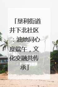 垦利街道井下北社区：油地同心度端午，文化交融共传承