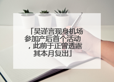 吴谨言现身机场参加产后首个活动，此前于正曾透露其本月复出