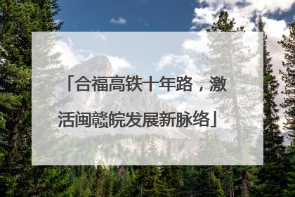 合福高铁十年路，激活闽赣皖发展新脉络