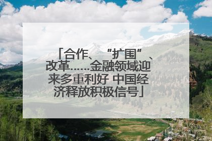 合作、“扩围”、改革……金融领域迎来多重利好 中国经济释放积极信号
