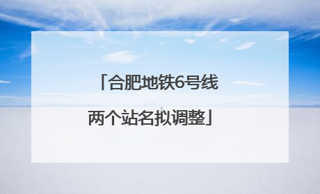 合肥地铁6号线两个站名拟调整