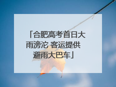 合肥高考首日大雨滂沱 客运提供避雨大巴车