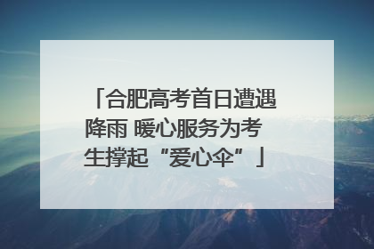 合肥高考首日遭遇降雨 暖心服务为考生撑起“爱心伞”