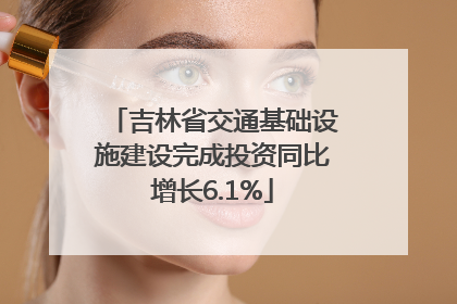 吉林省交通基础设施建设完成投资同比增长6.1%