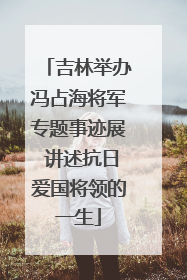 吉林举办冯占海将军专题事迹展 讲述抗日爱国将领的一生