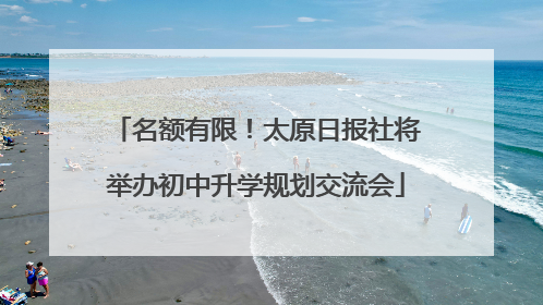 名额有限！太原日报社将举办初中升学规划交流会