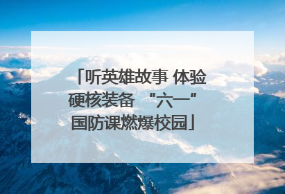 听英雄故事 体验硬核装备 “六一”国防课燃爆校园