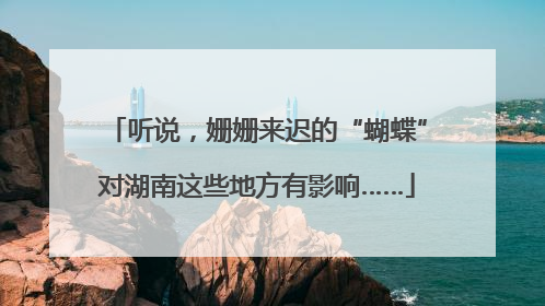 听说，姗姗来迟的“蝴蝶”对湖南这些地方有影响……