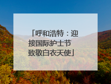 呼和浩特：迎接国际护士节 致敬白衣天使