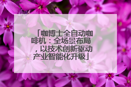 咖博士全自动咖啡机：全场景布局，以技术创新驱动产业智能化升级