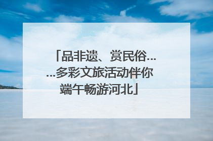 品非遗、赏民俗……多彩文旅活动伴你端午畅游河北