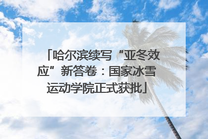 哈尔滨续写“亚冬效应”新答卷：国家冰雪运动学院正式获批