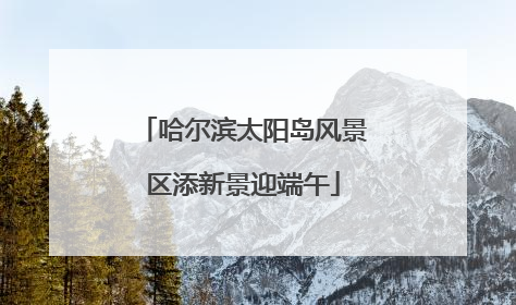 哈尔滨太阳岛风景区添新景迎端午