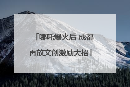 哪吒爆火后 成都再放文创激励大招