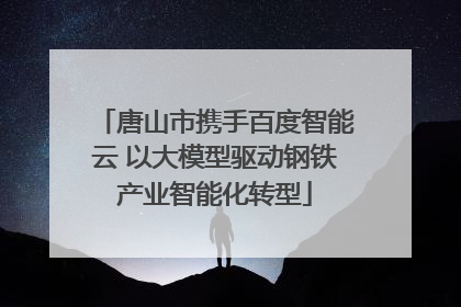 唐山市携手百度智能云 以大模型驱动钢铁产业智能化转型
