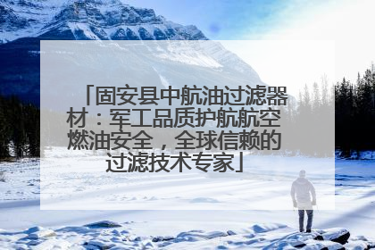 固安县中航油过滤器材：军工品质护航航空燃油安全，全球信赖的过滤技术专家