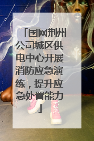 国网荆州公司城区供电中心开展消防应急演练，提升应急处置能力