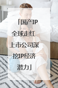 国产IP全球走红 上市公司深挖IP经济潜力
