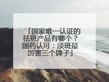 国家唯一认证的祛斑产品有哪个？国药认可：淡斑最厉害三个牌子