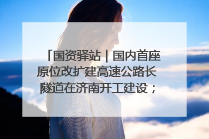 国资驿站｜国内首座原位改扩建高速公路长隧道在济南开工建设；国家能源集团一技术达国际领先水平