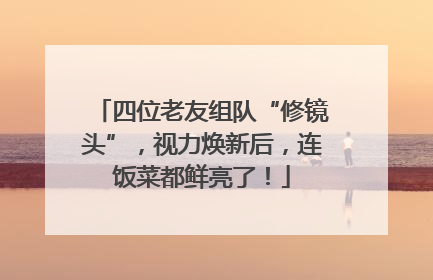四位老友组队“修镜头”，视力焕新后，连饭菜都鲜亮了！